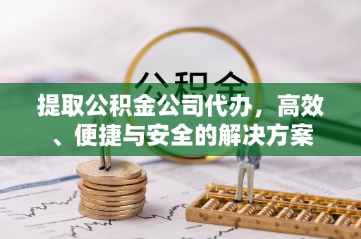 迪庆提取公积金公司代办，高效、便捷与安全的解决方案