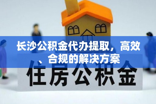 迪庆长沙公积金代办提取，高效、合规的解决方案