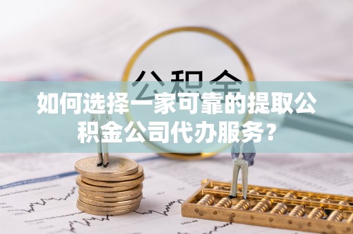 迪庆如何选择一家可靠的提取公积金公司代办服务？
