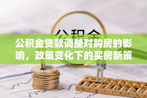 迪庆公积金贷款调整对购房的影响，政策变化下的买房新策略