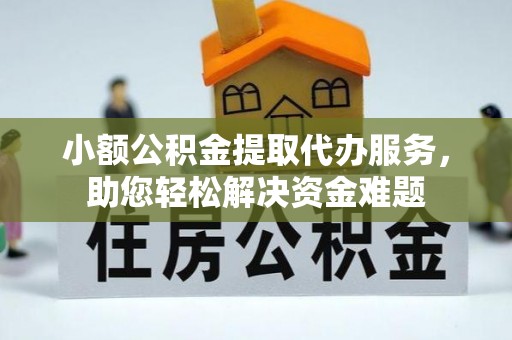 迪庆小额公积金提取代办服务，助您轻松解决资金难题