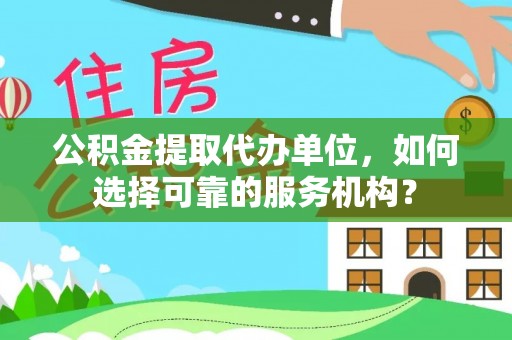 迪庆公积金提取代办单位，如何选择可靠的服务机构？