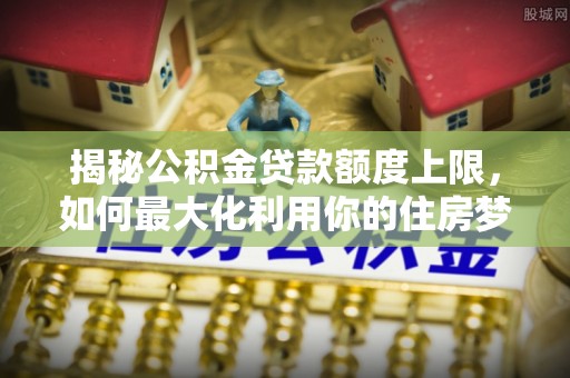 迪庆揭秘公积金贷款额度上限，如何最大化利用你的住房梦想资金？