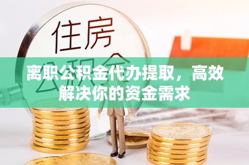 迪庆离职公积金代办提取，高效解决你的资金需求