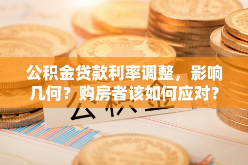 迪庆公积金贷款利率调整，影响几何？购房者该如何应对？