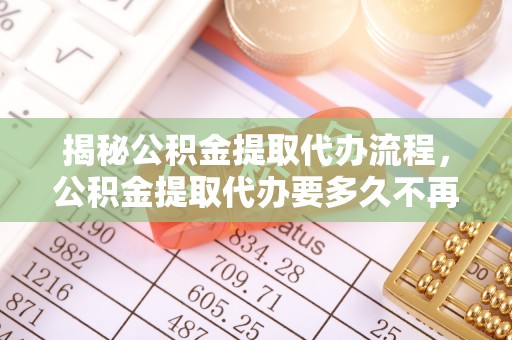 迪庆揭秘公积金提取代办流程，公积金提取代办要多久不再迷茫
