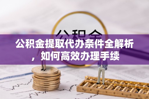 迪庆公积金提取代办条件全解析，如何高效办理手续