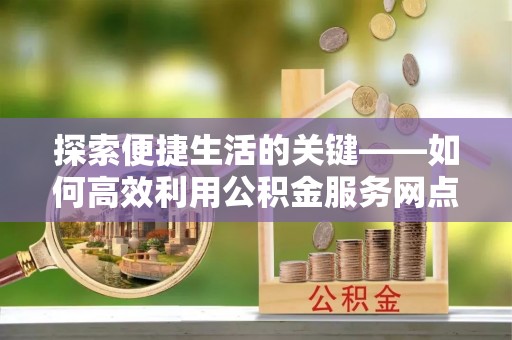 迪庆探索便捷生活的关键——如何高效利用公积金服务网点查询功能