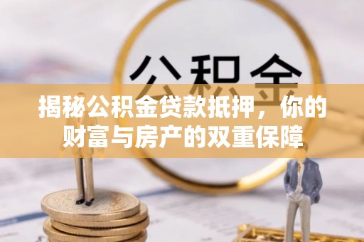 迪庆揭秘公积金贷款抵押，你的财富与房产的双重保障