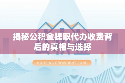 迪庆揭秘公积金提取代办收费背后的真相与选择