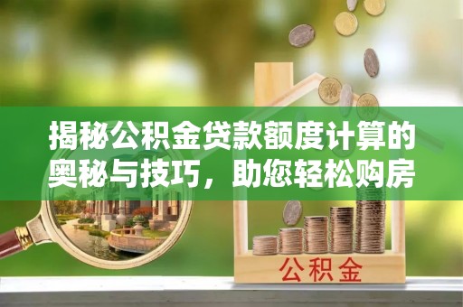 迪庆揭秘公积金贷款额度计算的奥秘与技巧，助您轻松购房