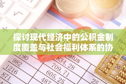 迪庆探讨现代经济中的公积金制度覆盖与社会福利体系的协同发展