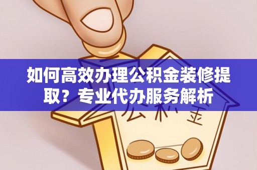 迪庆如何高效办理公积金装修提取？专业代办服务解析