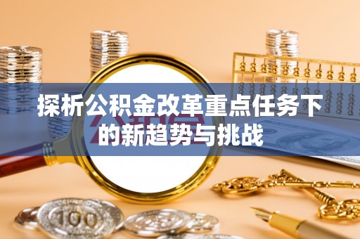 迪庆探析公积金改革重点任务下的新趋势与挑战