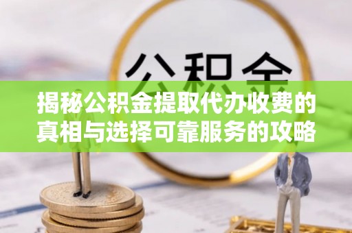 迪庆揭秘公积金提取代办收费的真相与选择可靠服务的攻略