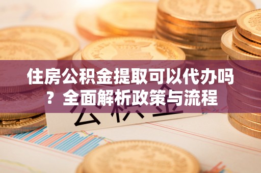 迪庆住房公积金提取可以代办吗？全面解析政策与流程