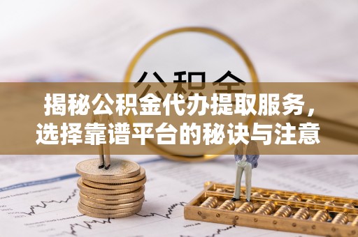迪庆揭秘公积金代办提取服务，选择靠谱平台的秘诀与注意事项