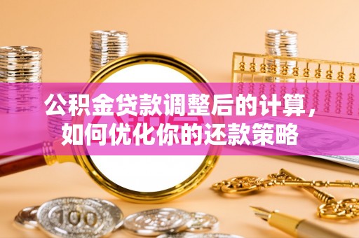 迪庆公积金贷款调整后的计算，如何优化你的还款策略