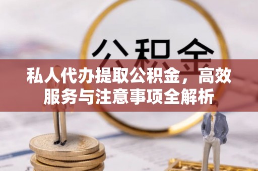 迪庆私人代办提取公积金，高效服务与注意事项全解析