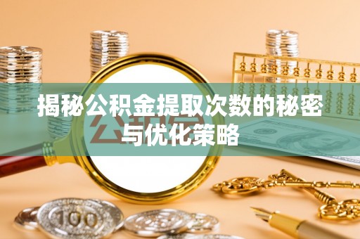 迪庆揭秘公积金提取次数的秘密与优化策略