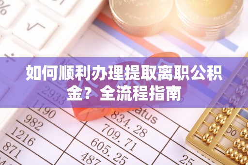 迪庆如何顺利办理提取离职公积金？全流程指南