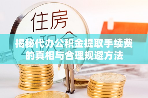 迪庆揭秘代办公积金提取手续费的真相与合理规避方法