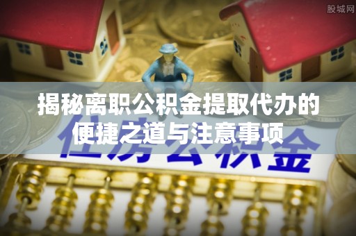 迪庆揭秘离职公积金提取代办的便捷之道与注意事项