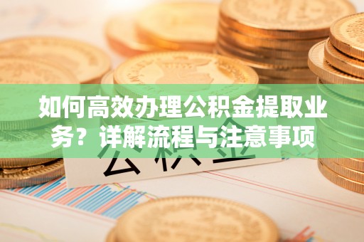 迪庆如何高效办理公积金提取业务？详解流程与注意事项