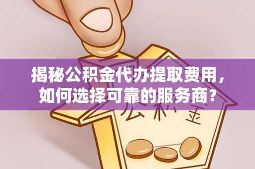迪庆揭秘公积金代办提取费用，如何选择可靠的服务商？