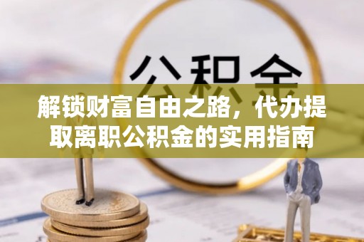 迪庆解锁财富自由之路，代办提取离职公积金的实用指南