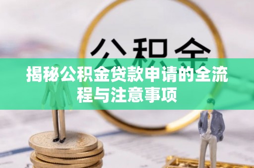 迪庆揭秘公积金贷款申请的全流程与注意事项
