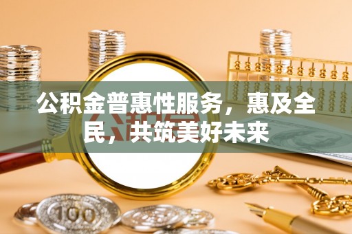 迪庆公积金普惠性服务，惠及全民，共筑美好未来