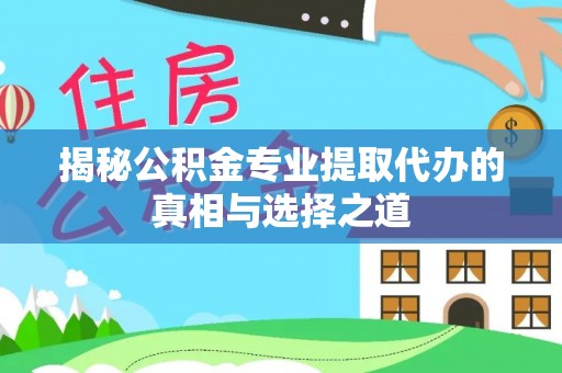 迪庆揭秘公积金专业提取代办的真相与选择之道