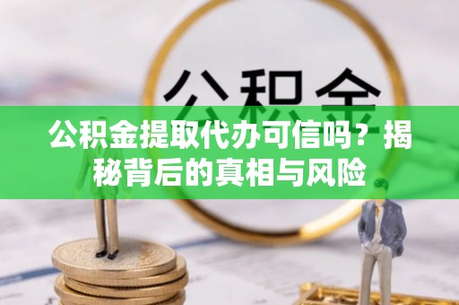 迪庆公积金提取代办可信吗？揭秘背后的真相与风险
