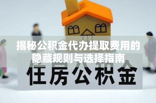 迪庆揭秘公积金代办提取费用的隐藏规则与选择指南