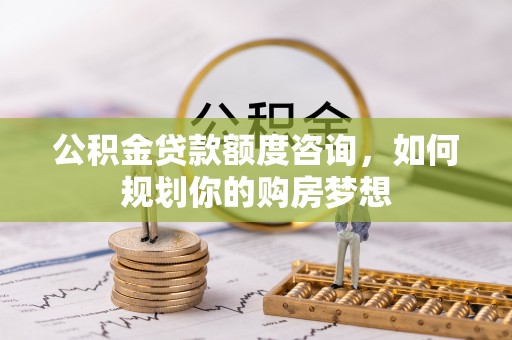 迪庆公积金贷款额度咨询，如何规划你的购房梦想