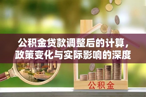 迪庆公积金贷款调整后的计算，政策变化与实际影响的深度解析