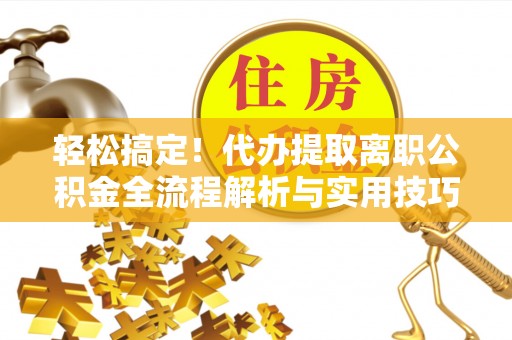 迪庆轻松搞定！代办提取离职公积金全流程解析与实用技巧