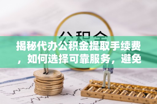 迪庆揭秘代办公积金提取手续费，如何选择可靠服务，避免隐形陷阱