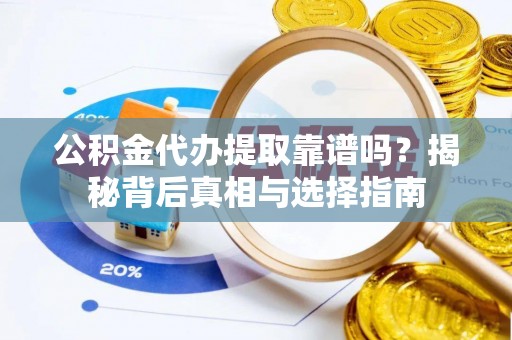 迪庆公积金代办提取靠谱吗？揭秘背后真相与选择指南