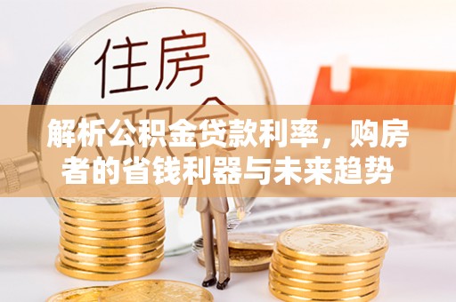 迪庆解析公积金贷款利率，购房者的省钱利器与未来趋势