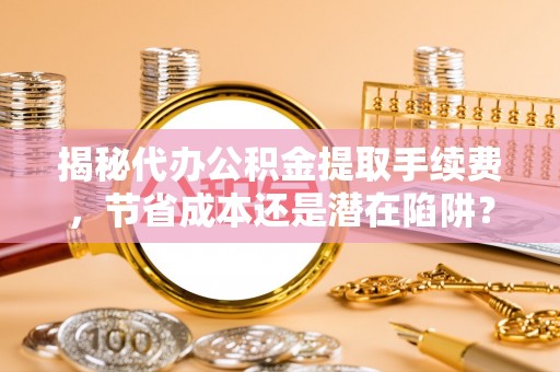 迪庆揭秘代办公积金提取手续费，节省成本还是潜在陷阱？