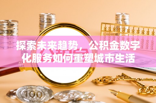 迪庆探索未来趋势，公积金数字化服务如何重塑城市生活