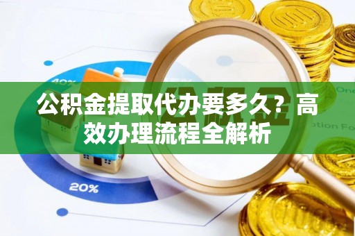 迪庆公积金提取代办要多久？高效办理流程全解析