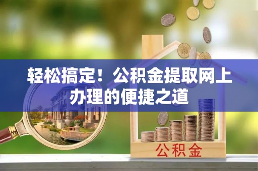 迪庆轻松搞定！公积金提取网上办理的便捷之道