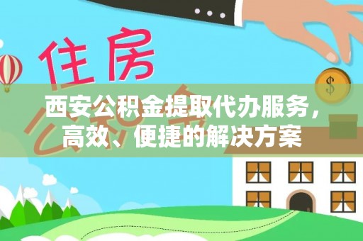 迪庆西安公积金提取代办服务，高效、便捷的解决方案