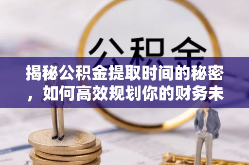 迪庆揭秘公积金提取时间的秘密，如何高效规划你的财务未来
