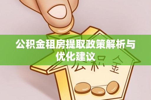 迪庆公积金租房提取政策解析与优化建议