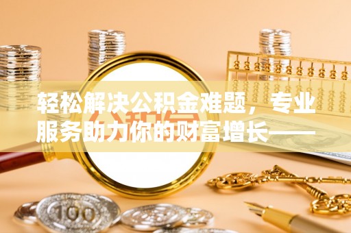 迪庆轻松解决公积金难题，专业服务助力你的财富增长——代办公积金提取
