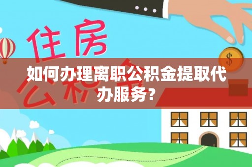 迪庆如何办理离职公积金提取代办服务？